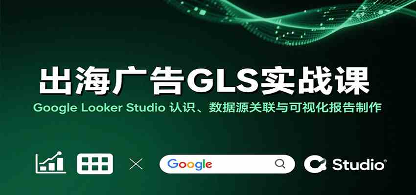 出海广告GLS实战课：Google Looker Studio 认识、数据源关联与可视化报告制作-千帆网赚