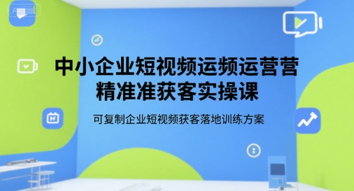 中小企业短视频运营精准获客实操课，可复制企业短视频获客落地训练方案-千帆网赚