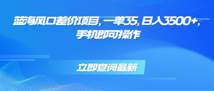 （15714期）蓝海风口差价项目，一单35，日入3500+，手机即可操作-千帆网赚