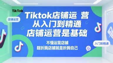 Tiktok店铺运营从入门到精通，店铺运营是基础，不懂运营店铺，瞎折腾店铺就是折腾自己-千帆网赚