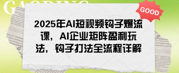 2025年AI短视频钩子爆流课，AI企业矩阵盈利玩法，钩子打法全流程详解-千帆网赚