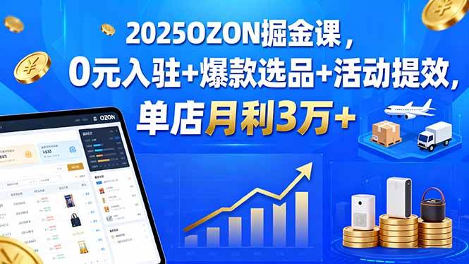 （15999期）2025OZON掘金课，0元入驻+爆款选品+活动提效，单店月利3万+-千帆网赚