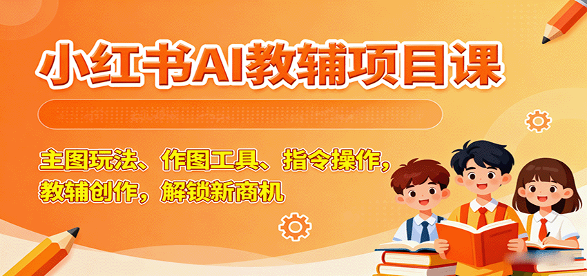 小红书AI教辅项目课，主图玩法、作图工具、指令操作，教辅创作，解锁新商机-千帆网赚