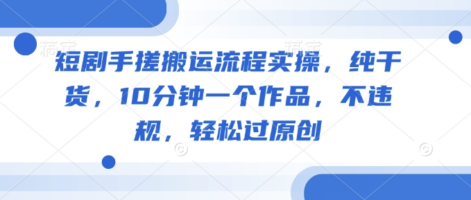 短剧手搓搬运流程实操，纯干货，10分钟一个作品，不违规，轻松过原创-千帆网赚