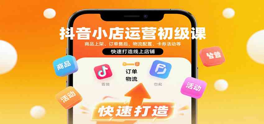 抖音小店运营初级课：商品上架、订单售后、物流配置、卡券活动等，快速打造线上店铺-千帆网赚