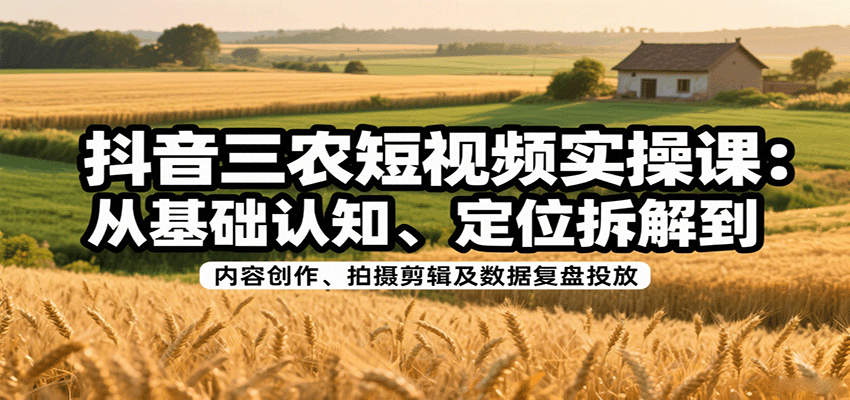 抖音三农短视频实操课：从基础认知、定位拆解到内容创作、拍摄剪辑及数据复盘投放-千帆网赚