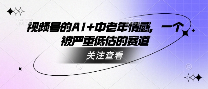 视频号的AI+中老年情感，一个被严重低估的赛道-千帆网赚