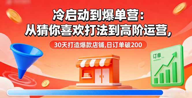 （16177期）冷启动到爆单营：从猜你喜欢打法到高阶运营,30天打造爆款店铺,日订单破200-千帆网赚
