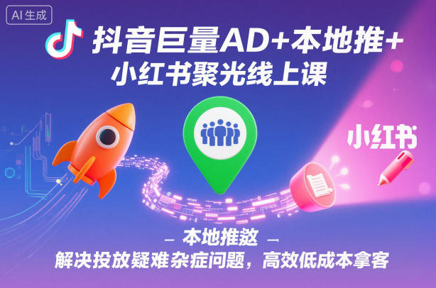 抖音巨量AD+本地推+小红书聚光线上课，解决投放疑难杂症问题，高效低成本拿客-千帆网赚