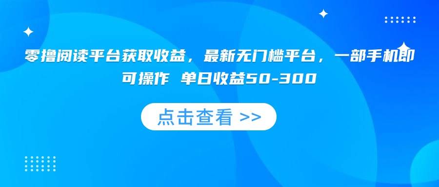 （15652期）零撸阅读平台获取收益，最新无门槛平台，一部手机即可操作 单日收益50-300-千帆网赚
