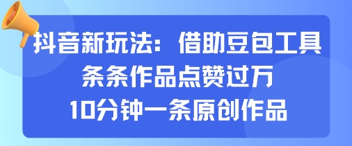 抖音新玩法，借助豆包工具，条条作品点赞过万，10分钟一条原创作品-千帆网赚