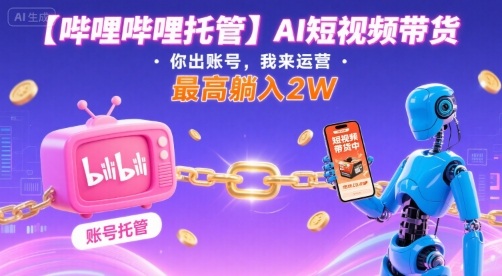 【哔哩哔哩托管】AI短视频带货，你出账号，我来运营，最高躺入2W【揭秘】-千帆网赚