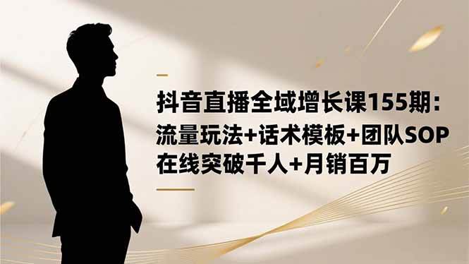 （16586期）抖音直播全域增长课155期：流量玩法+话术模板+团队SOP，在线突破千人+…-千帆网赚