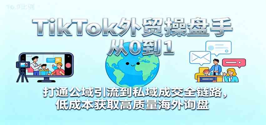 TikTok外贸操盘手从0到1，打通公域引流到私域成交全链路，低成本获取高质量海外询盘-千帆网赚