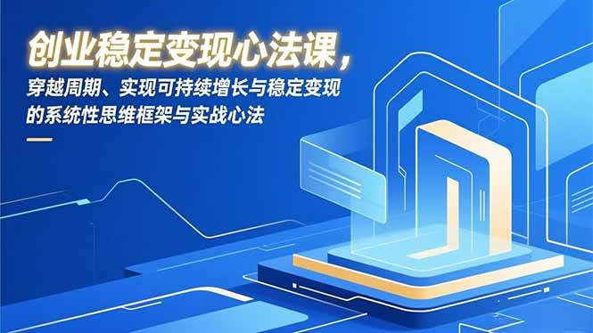 （16966期）创业稳定变现心法课，穿越周期、实现可持续增长与稳定变现的系统性思维框架与实战心法-千帆网赚