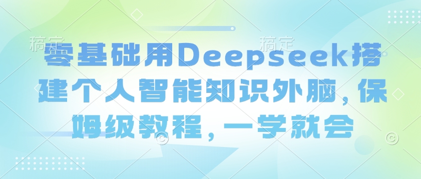零基础用Deepseek搭建个人智能知识外脑，保姆级教程，一学就会-千帆网赚