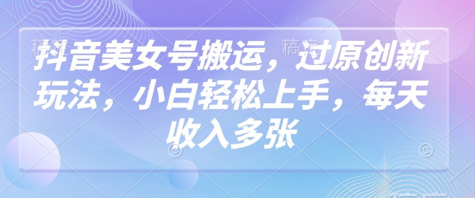 抖音美女号搬运，过原创新玩法，小白轻松上手，每天收入多张-千帆网赚
