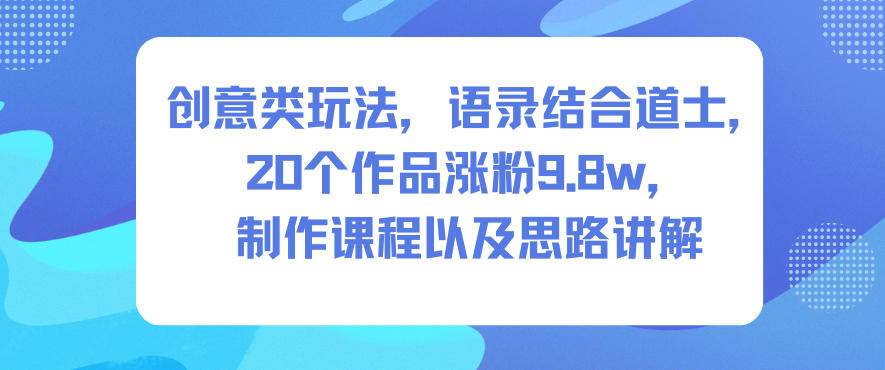 创意类玩法，语录结合道士，20个作品涨粉9.8w，制作课程以及思路讲解-千帆网赚