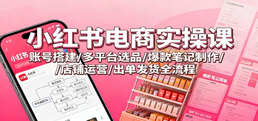 小红书电商实操课：账号搭建/多平台选品/爆款笔记制作/店铺运营/出单发货全流程-千帆网赚