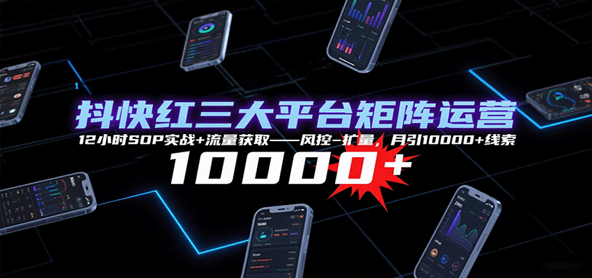 抖快红三大平台矩阵运营，12小时SOP实战+流量获取-风控-扩量，月引10000+线索-千帆网赚