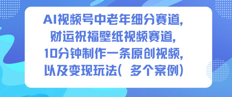 AI视频号中老年细分赛道，财运祝福壁纸视频赛道，10分钟制作一条原创视频，以及变现玩法-千帆网赚