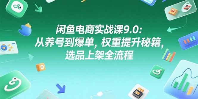 （15325期）闲鱼电商实战课9.0：从养号到爆单，权重提升秘籍，选品上架全流程-千帆网赚