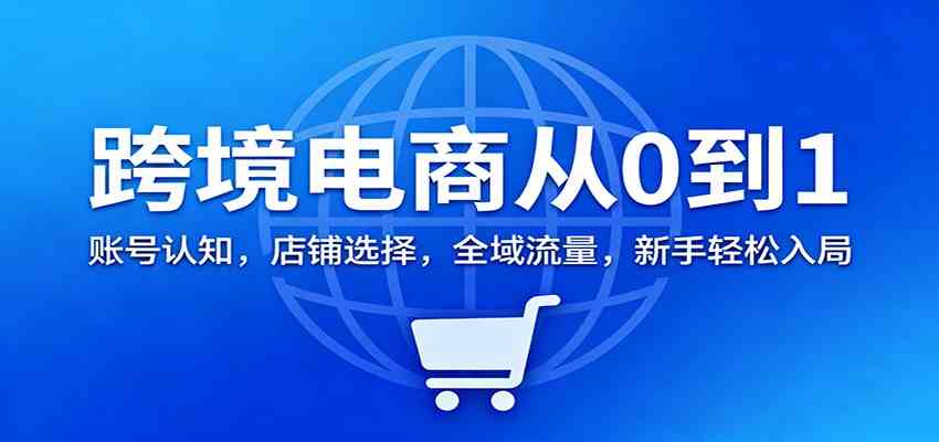 跨境电商从0到1：账号认知，店铺选择，全域流量，新手轻松入局-千帆网赚
