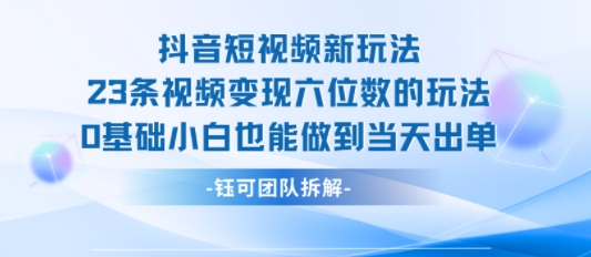 抖音短视频新玩法，23条视频变现六位数，0基础小白也能做到当天出单-千帆网赚