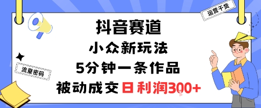 抖音赛道：小众新玩法，5分钟一条作品，被动成交，日利润3张-千帆网赚