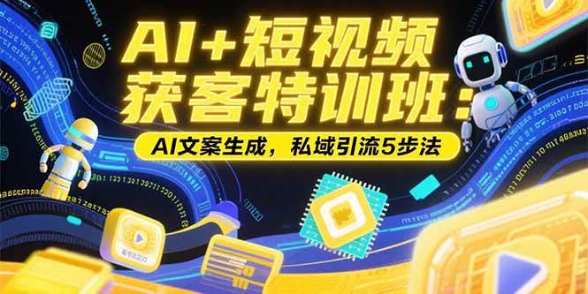 （15441期）AI+短视频获客特训班：账号定位技巧，AI文案生成，私域引流5步法-千帆网赚