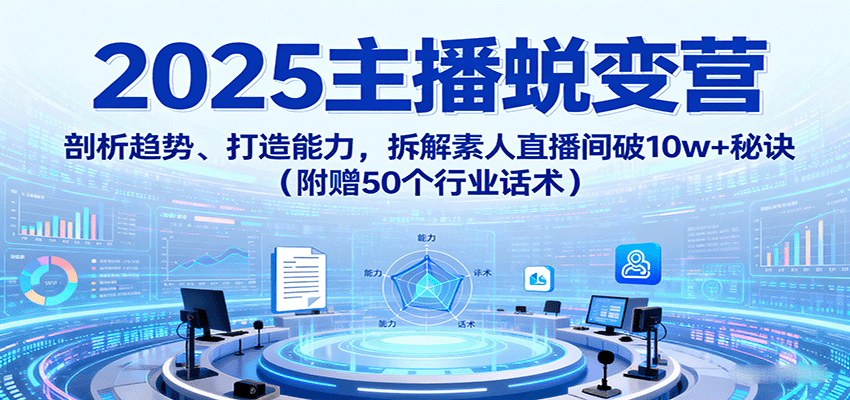 2025主播蜕变营：剖析趋势、打造能力，拆解素人直播间破10w+秘诀（附赠50个行业话术）-千帆网赚