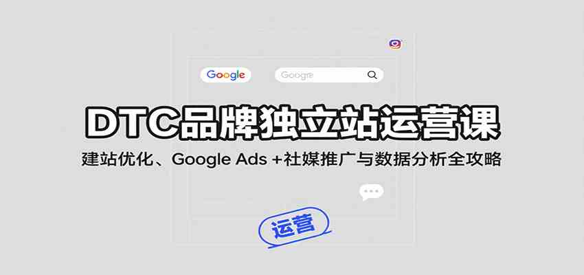 DTC品牌独立站运营课：建站优化、Google Ads + 社媒推广与数据分析全攻略-千帆网赚