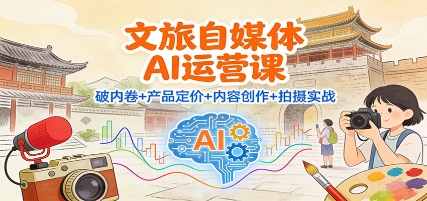 文旅自媒体AI运营课：破内卷+产品定价+内容创作+拍摄实战-千帆网赚