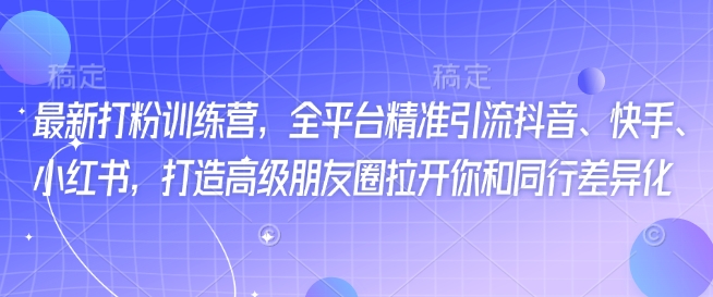 最新打粉训练营，全平台精准引流抖音、快手、小红书，打造高级朋友圈拉开你和同行差异化-千帆网赚