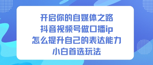 开启你的自媒体之路，抖音视频号做口播ip，怎么提升自己的表达能力，小白首选玩法-千帆网赚