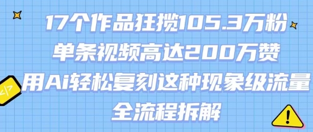 17个作品狂揽105.3W粉，单条视频高达200W赞，用Ai轻松复刻这种现象级流量!(全流程拆解)-千帆网赚