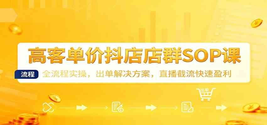 高客单价抖店店群SOP课：全流程实操，出单解决方案，直播截流快速盈利-千帆网赚