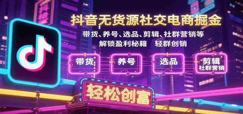 抖音无货源社交电商掘金，带货、养号、选品、剪辑、社群营销等解锁盈利秘籍轻松创富-千帆网赚