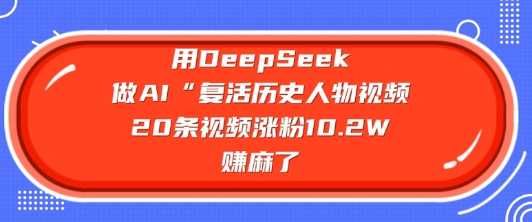 用DeepSeek做AI“复活历史人物”视频，20条视频涨粉10.2W，挣麻了-千帆网赚