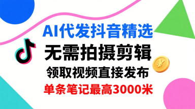 AI代发抖音精选，领取视频直接发布，单号每天领取3条，单条笔记最高3k，无需拍摄剪辑，懒人福利-千帆网赚