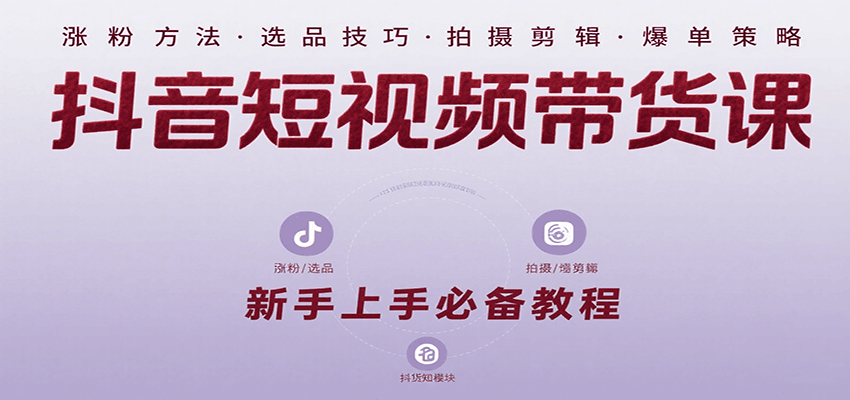 抖音短视频带货课：涵盖涨粉、选品、拍摄、剪辑等，教实操，助你从0到1实现爆单-千帆网赚