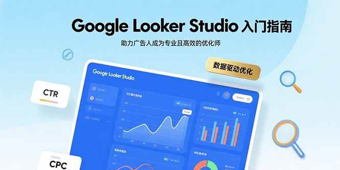 （15815期）Google Looker Studio入门指南，助力广告人成为专业且高效的优化师-千帆网赚