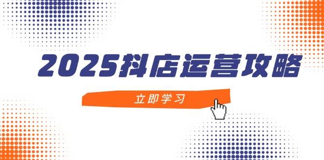 （14622期）2025抖店运营攻略，掌握抖店技巧，打造月销百万，新手入门到精通-千帆网赚