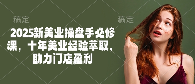 2025新美业操盘手必修课，十年美业经验萃取，助力门店盈利-千帆网赚