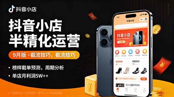 （16071期）抖音小店半精细化运营9月版，截流技巧,榜单预判,周期分析，单店月利润5w+-千帆网赚