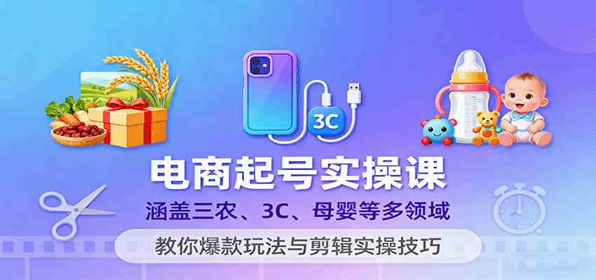 电商起号实操课，涵盖三农、3C、母婴等多领域，教你爆款玩法与剪辑实操技巧-千帆网赚