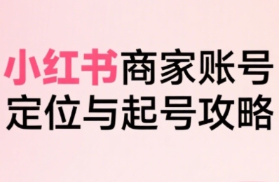小红书电商全链路实战从定位到爆单，系统拆解小红书商家起号全流程-千帆网赚