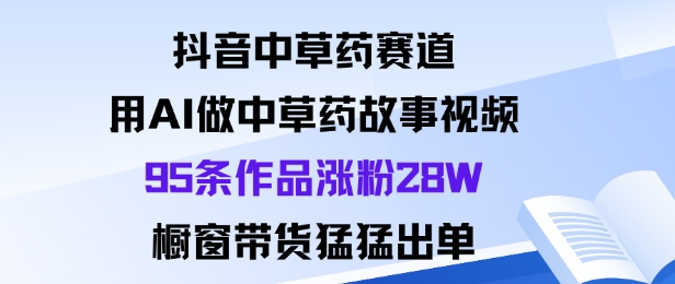 抖音中草药赛道，用Al做中草药故事视频95条作品涨粉28W，橱窗带货猛出单-千帆网赚