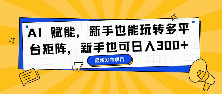 （16743期）AI 赋能，新手也能玩转多平台矩阵，新手也可日入300+-千帆网赚