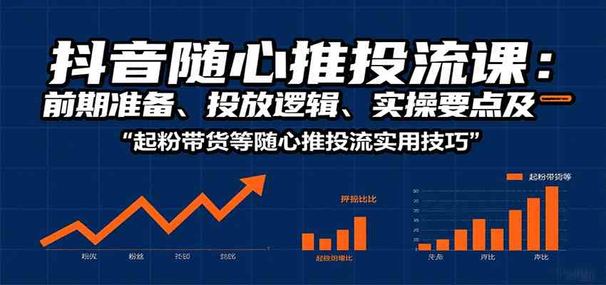 抖音随心推投流课：前期准备、投放逻辑、实操要点及起粉带货等随心推投流实用技巧-千帆网赚